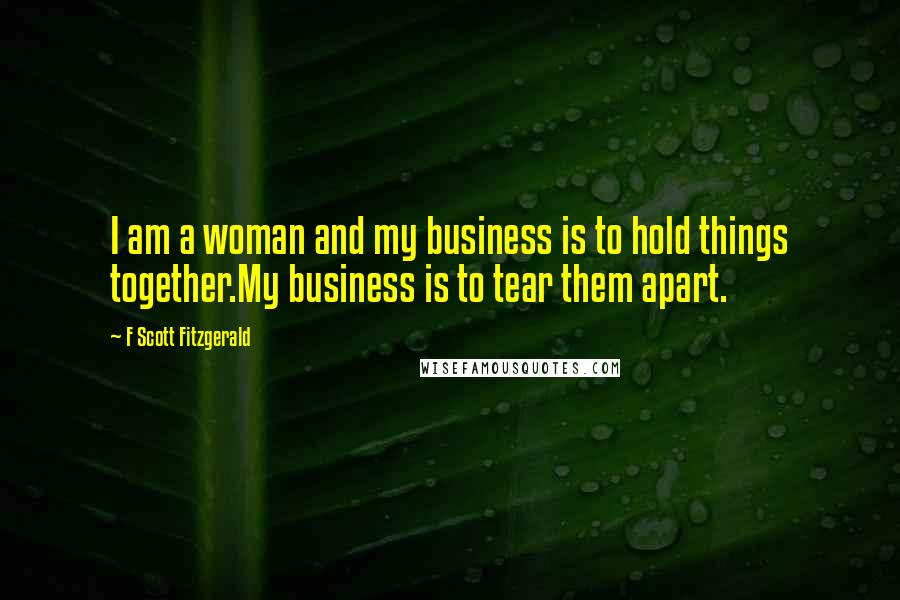 F Scott Fitzgerald Quotes: I am a woman and my business is to hold things together.My business is to tear them apart.