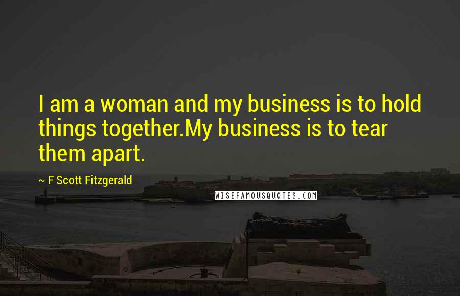 F Scott Fitzgerald Quotes: I am a woman and my business is to hold things together.My business is to tear them apart.