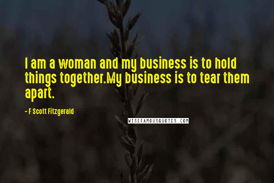 F Scott Fitzgerald Quotes: I am a woman and my business is to hold things together.My business is to tear them apart.