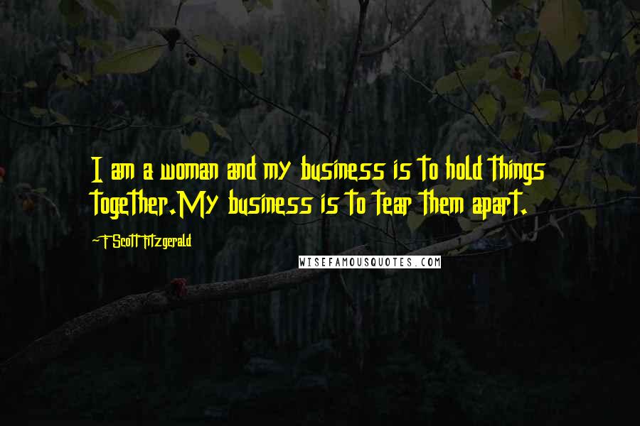 F Scott Fitzgerald Quotes: I am a woman and my business is to hold things together.My business is to tear them apart.