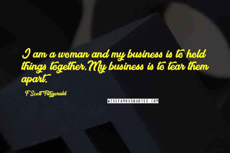 F Scott Fitzgerald Quotes: I am a woman and my business is to hold things together.My business is to tear them apart.