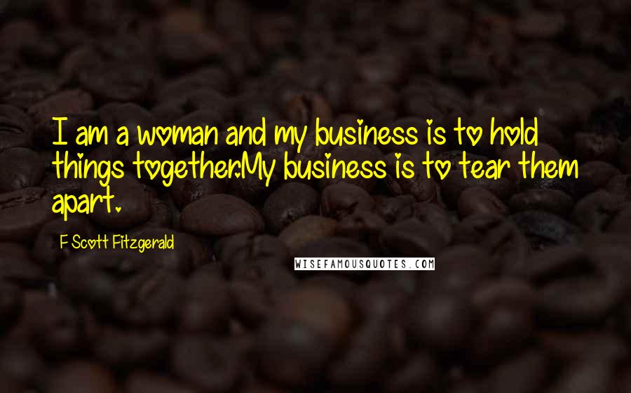 F Scott Fitzgerald Quotes: I am a woman and my business is to hold things together.My business is to tear them apart.