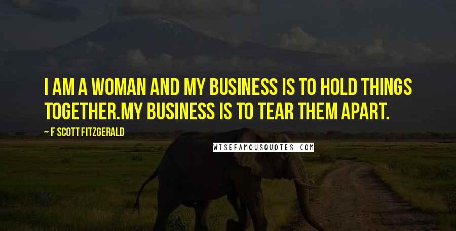 F Scott Fitzgerald Quotes: I am a woman and my business is to hold things together.My business is to tear them apart.