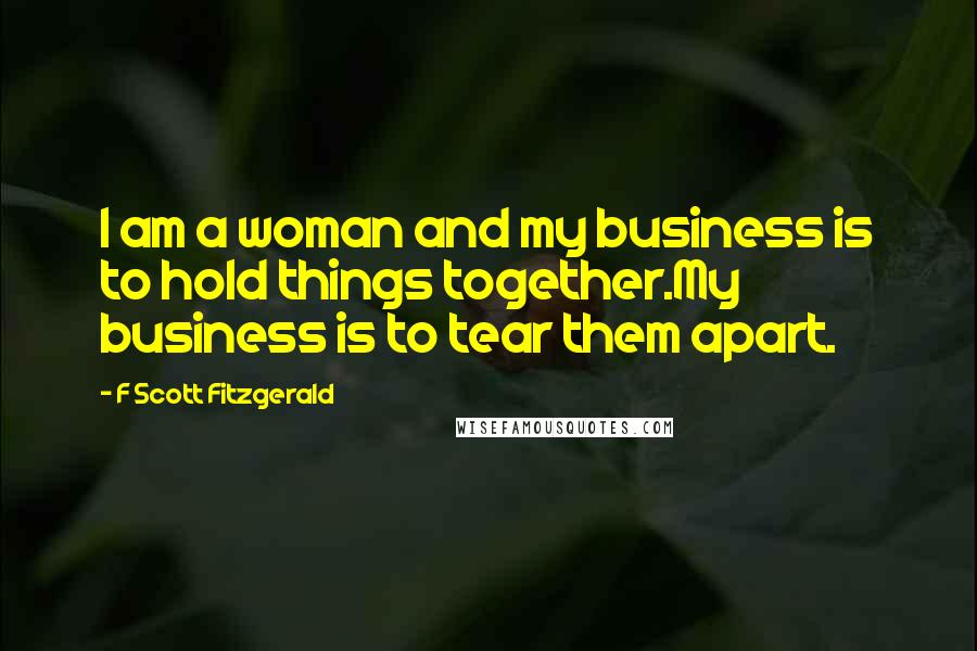 F Scott Fitzgerald Quotes: I am a woman and my business is to hold things together.My business is to tear them apart.