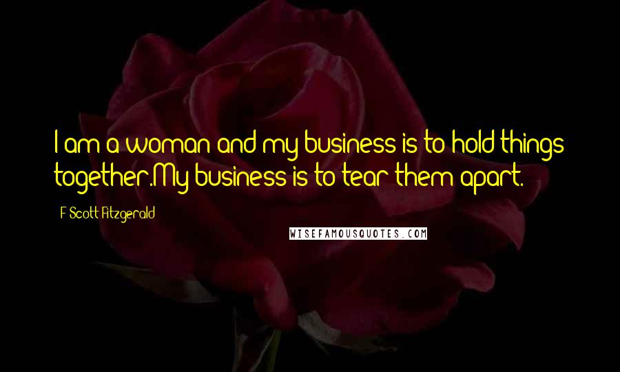 F Scott Fitzgerald Quotes: I am a woman and my business is to hold things together.My business is to tear them apart.
