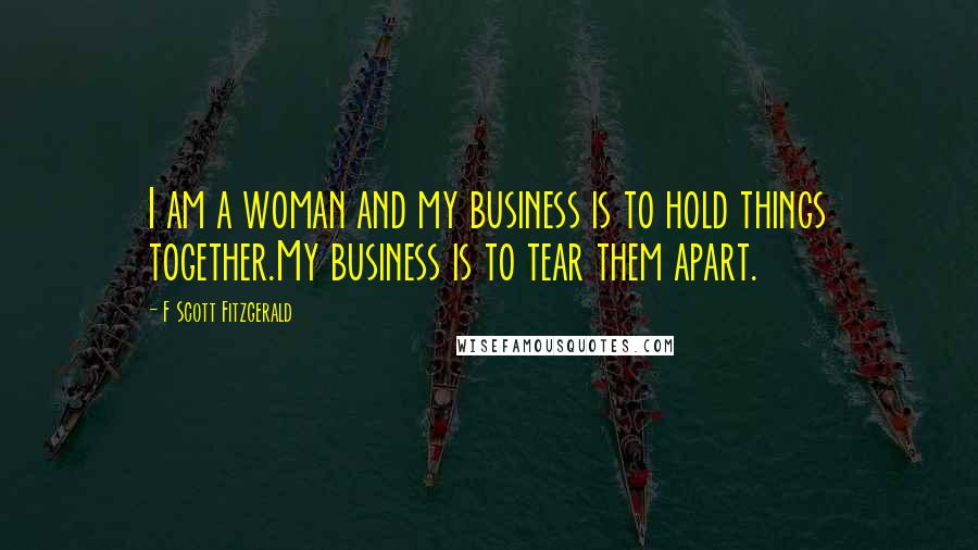 F Scott Fitzgerald Quotes: I am a woman and my business is to hold things together.My business is to tear them apart.