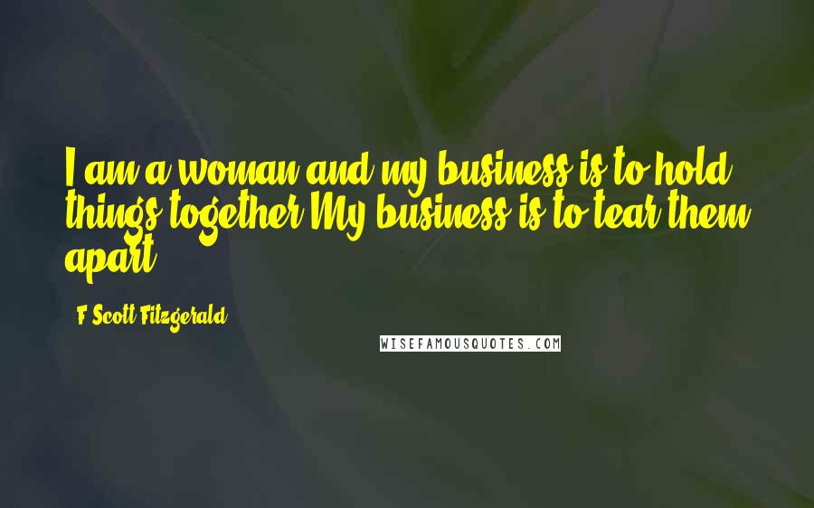 F Scott Fitzgerald Quotes: I am a woman and my business is to hold things together.My business is to tear them apart.
