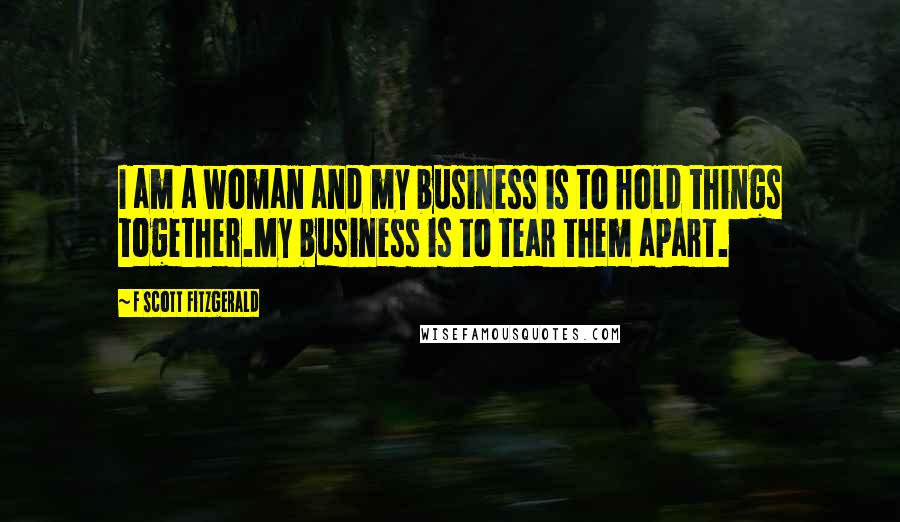 F Scott Fitzgerald Quotes: I am a woman and my business is to hold things together.My business is to tear them apart.