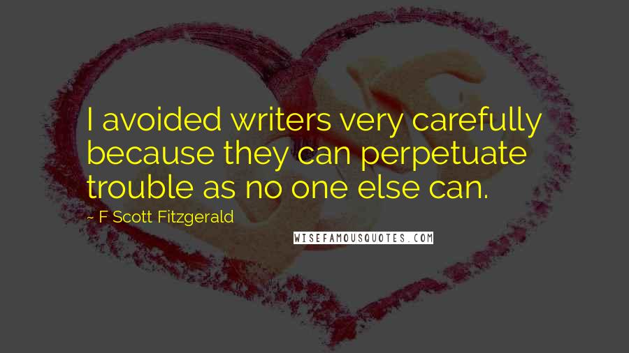 F Scott Fitzgerald Quotes: I avoided writers very carefully because they can perpetuate trouble as no one else can.