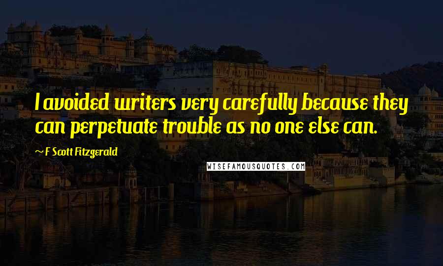 F Scott Fitzgerald Quotes: I avoided writers very carefully because they can perpetuate trouble as no one else can.