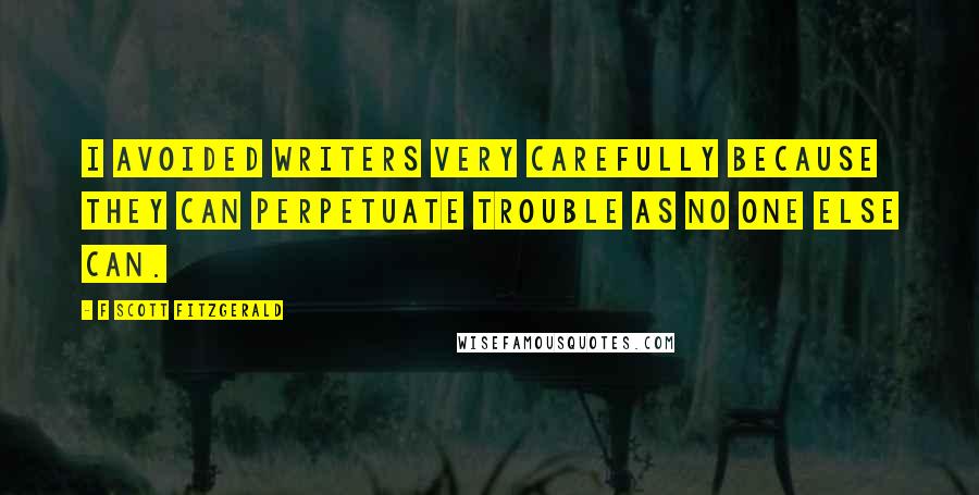 F Scott Fitzgerald Quotes: I avoided writers very carefully because they can perpetuate trouble as no one else can.