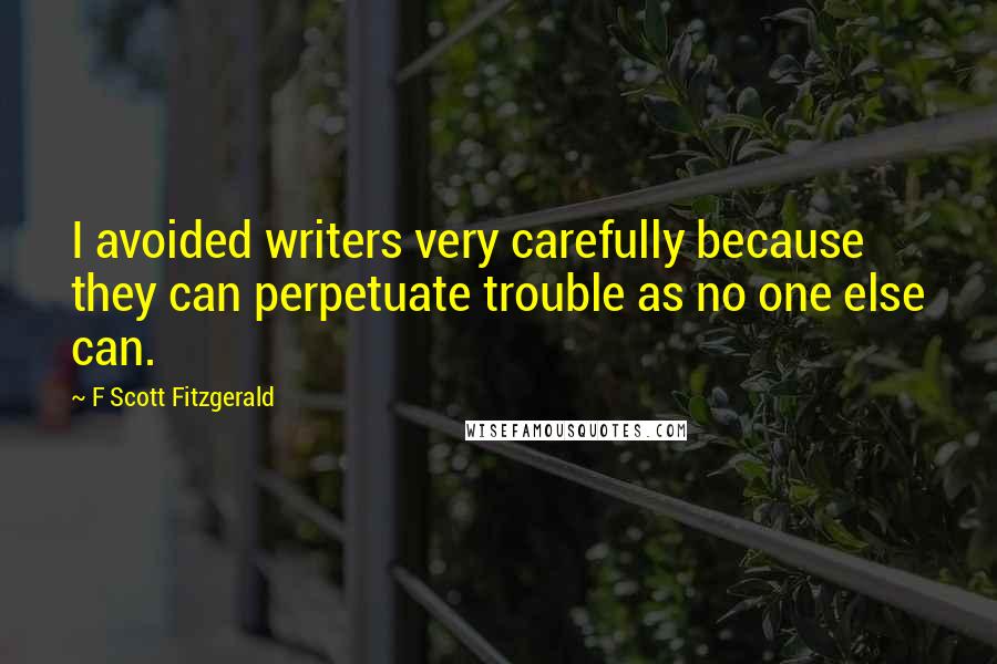 F Scott Fitzgerald Quotes: I avoided writers very carefully because they can perpetuate trouble as no one else can.