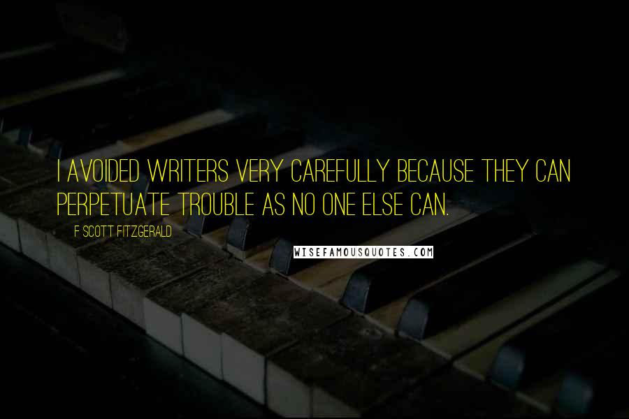 F Scott Fitzgerald Quotes: I avoided writers very carefully because they can perpetuate trouble as no one else can.