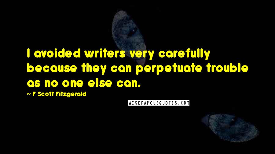 F Scott Fitzgerald Quotes: I avoided writers very carefully because they can perpetuate trouble as no one else can.