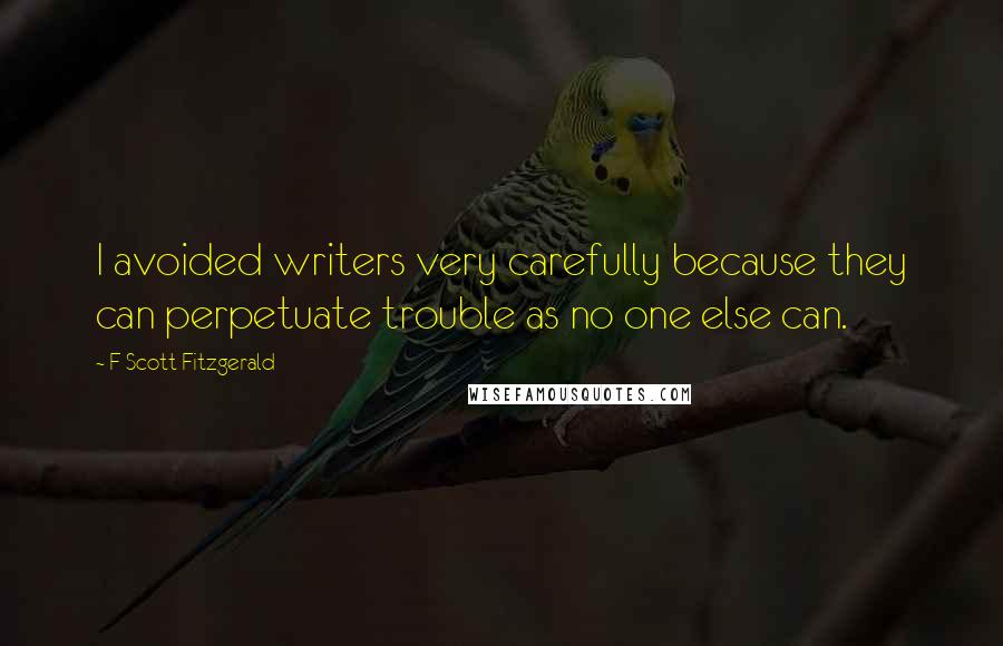 F Scott Fitzgerald Quotes: I avoided writers very carefully because they can perpetuate trouble as no one else can.