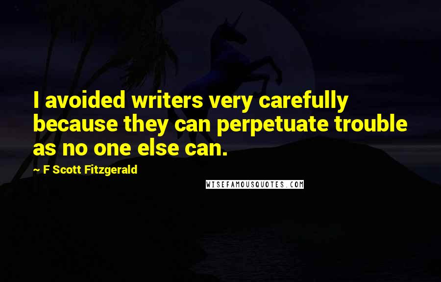 F Scott Fitzgerald Quotes: I avoided writers very carefully because they can perpetuate trouble as no one else can.