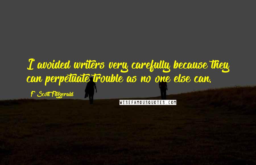 F Scott Fitzgerald Quotes: I avoided writers very carefully because they can perpetuate trouble as no one else can.