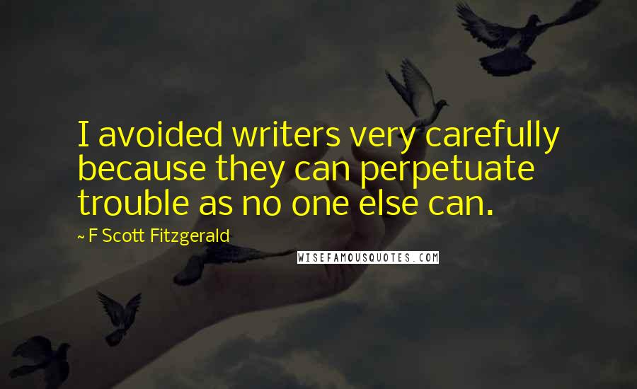 F Scott Fitzgerald Quotes: I avoided writers very carefully because they can perpetuate trouble as no one else can.