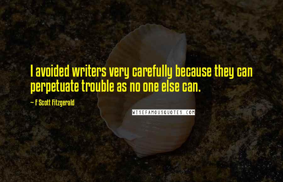 F Scott Fitzgerald Quotes: I avoided writers very carefully because they can perpetuate trouble as no one else can.