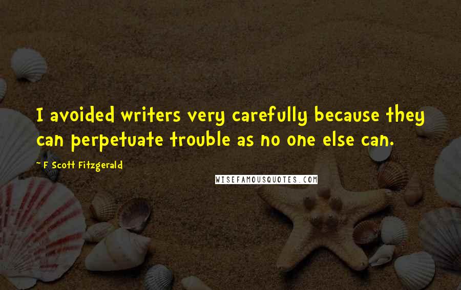 F Scott Fitzgerald Quotes: I avoided writers very carefully because they can perpetuate trouble as no one else can.