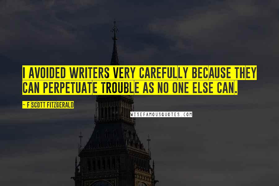 F Scott Fitzgerald Quotes: I avoided writers very carefully because they can perpetuate trouble as no one else can.