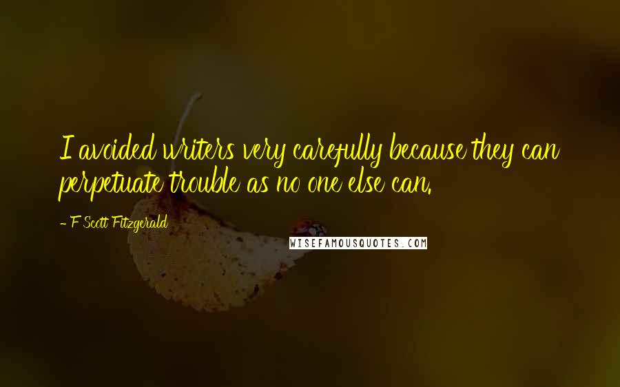 F Scott Fitzgerald Quotes: I avoided writers very carefully because they can perpetuate trouble as no one else can.