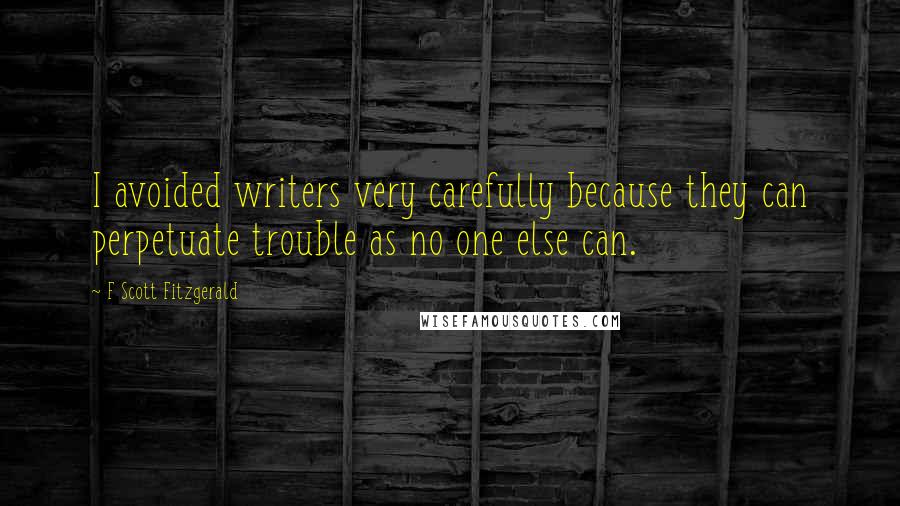 F Scott Fitzgerald Quotes: I avoided writers very carefully because they can perpetuate trouble as no one else can.