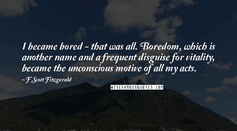 F Scott Fitzgerald Quotes: I became bored - that was all. Boredom, which is another name and a frequent disguise for vitality, became the unconscious motive of all my acts.