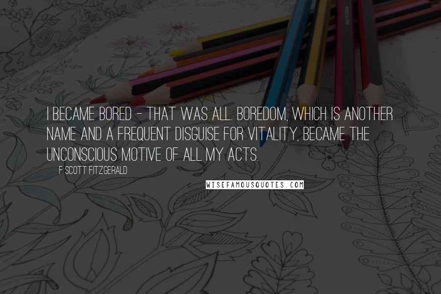 F Scott Fitzgerald Quotes: I became bored - that was all. Boredom, which is another name and a frequent disguise for vitality, became the unconscious motive of all my acts.