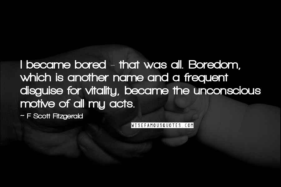 F Scott Fitzgerald Quotes: I became bored - that was all. Boredom, which is another name and a frequent disguise for vitality, became the unconscious motive of all my acts.