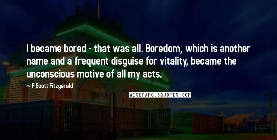 F Scott Fitzgerald Quotes: I became bored - that was all. Boredom, which is another name and a frequent disguise for vitality, became the unconscious motive of all my acts.