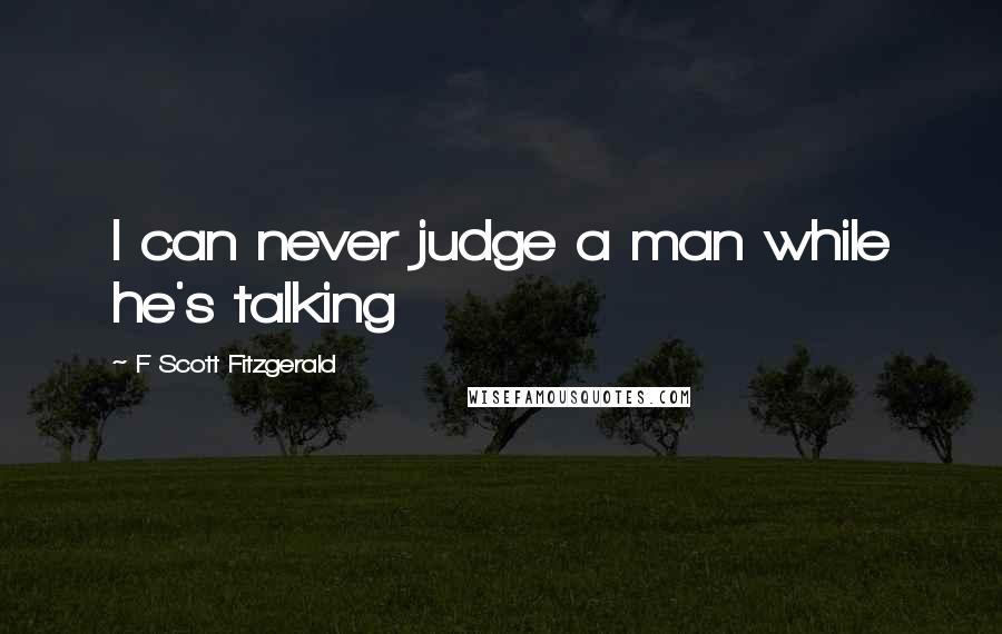 F Scott Fitzgerald Quotes: I can never judge a man while he's talking