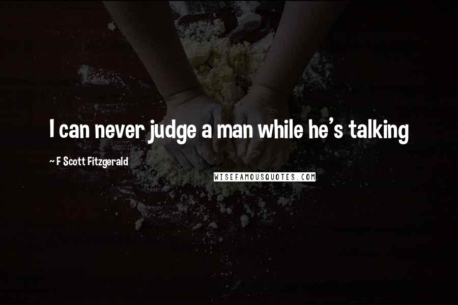 F Scott Fitzgerald Quotes: I can never judge a man while he's talking