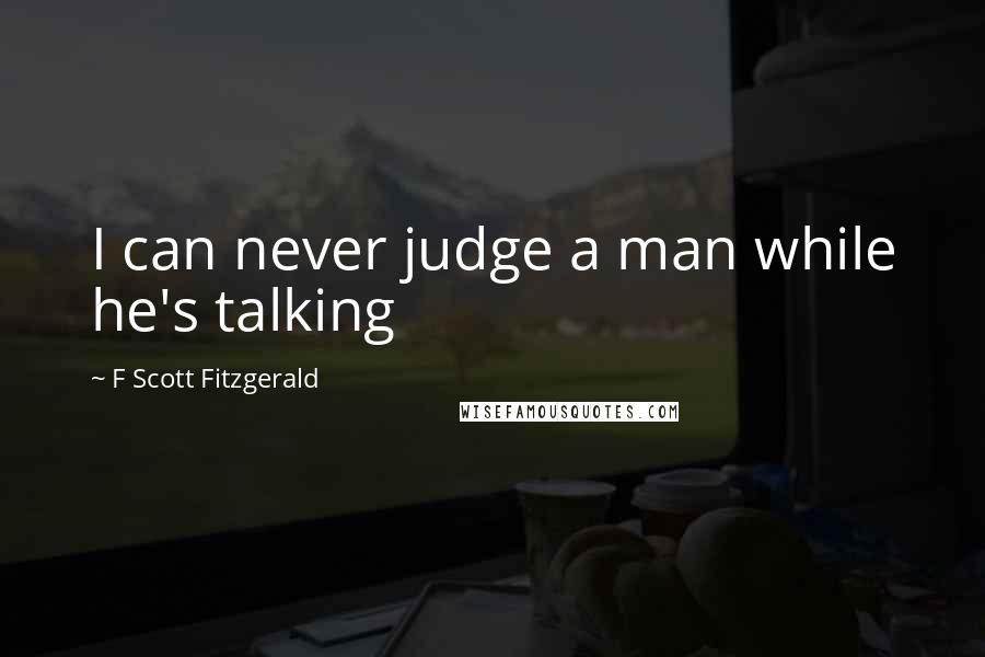 F Scott Fitzgerald Quotes: I can never judge a man while he's talking