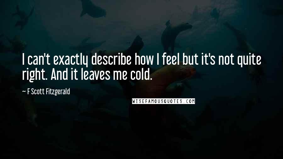F Scott Fitzgerald Quotes: I can't exactly describe how I feel but it's not quite right. And it leaves me cold.