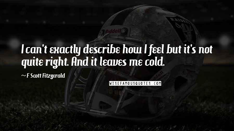 F Scott Fitzgerald Quotes: I can't exactly describe how I feel but it's not quite right. And it leaves me cold.