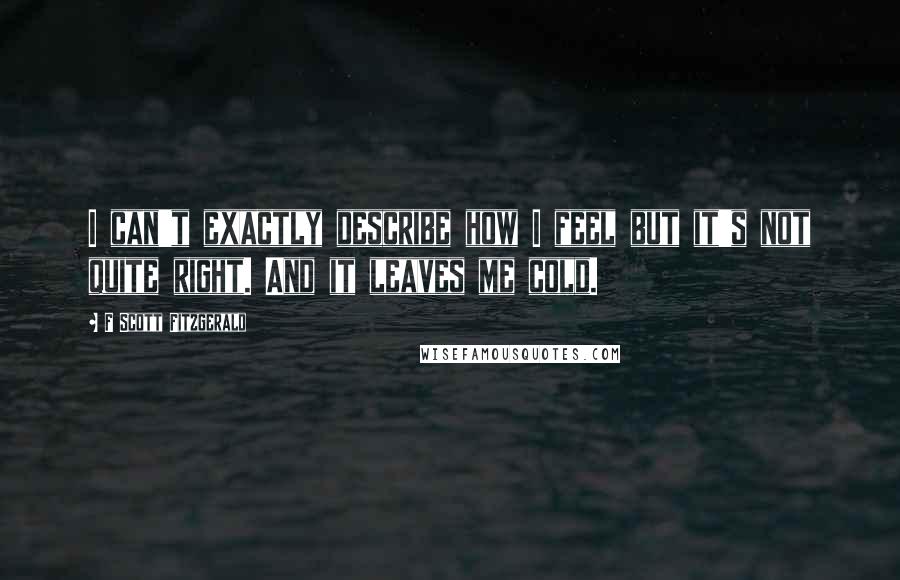 F Scott Fitzgerald Quotes: I can't exactly describe how I feel but it's not quite right. And it leaves me cold.