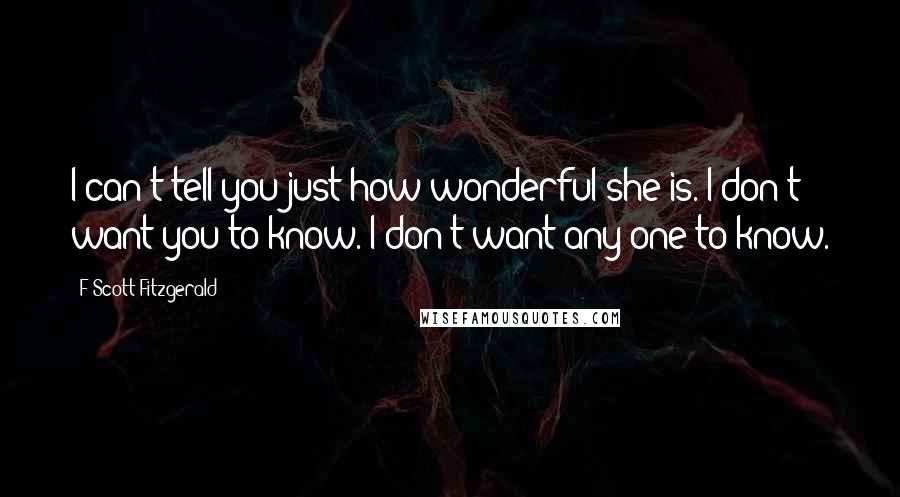 F Scott Fitzgerald Quotes: I can't tell you just how wonderful she is. I don't want you to know. I don't want any one to know.