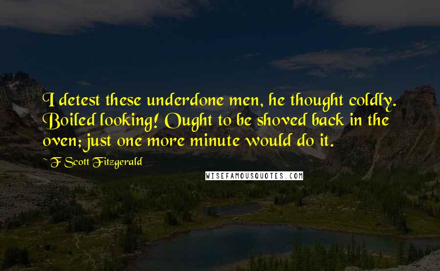 F Scott Fitzgerald Quotes: I detest these underdone men, he thought coldly. Boiled looking! Ought to be shoved back in the oven; just one more minute would do it.