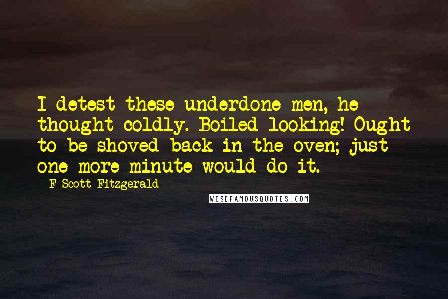 F Scott Fitzgerald Quotes: I detest these underdone men, he thought coldly. Boiled looking! Ought to be shoved back in the oven; just one more minute would do it.