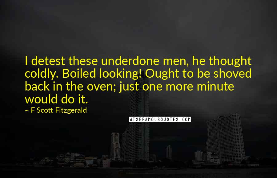 F Scott Fitzgerald Quotes: I detest these underdone men, he thought coldly. Boiled looking! Ought to be shoved back in the oven; just one more minute would do it.