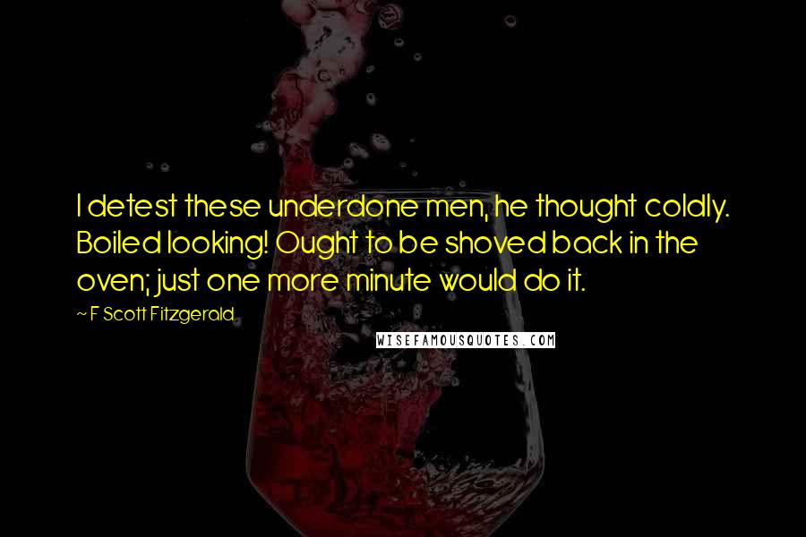 F Scott Fitzgerald Quotes: I detest these underdone men, he thought coldly. Boiled looking! Ought to be shoved back in the oven; just one more minute would do it.