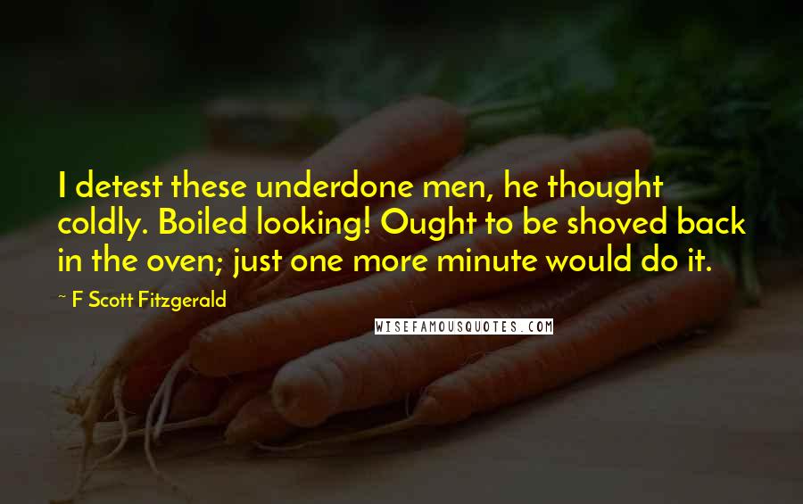 F Scott Fitzgerald Quotes: I detest these underdone men, he thought coldly. Boiled looking! Ought to be shoved back in the oven; just one more minute would do it.