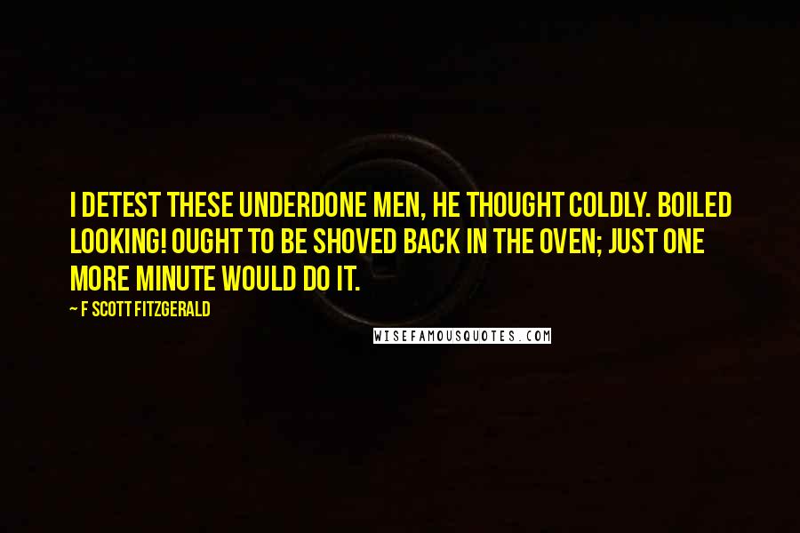 F Scott Fitzgerald Quotes: I detest these underdone men, he thought coldly. Boiled looking! Ought to be shoved back in the oven; just one more minute would do it.