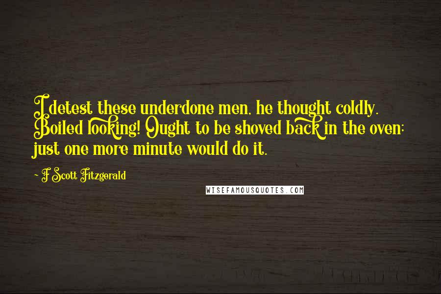 F Scott Fitzgerald Quotes: I detest these underdone men, he thought coldly. Boiled looking! Ought to be shoved back in the oven; just one more minute would do it.