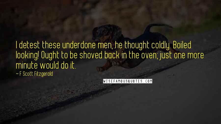 F Scott Fitzgerald Quotes: I detest these underdone men, he thought coldly. Boiled looking! Ought to be shoved back in the oven; just one more minute would do it.