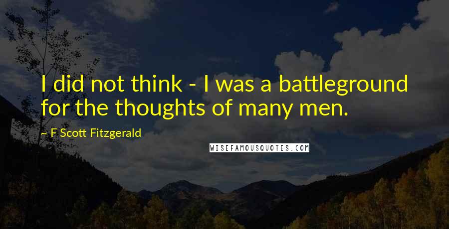 F Scott Fitzgerald Quotes: I did not think - I was a battleground for the thoughts of many men.