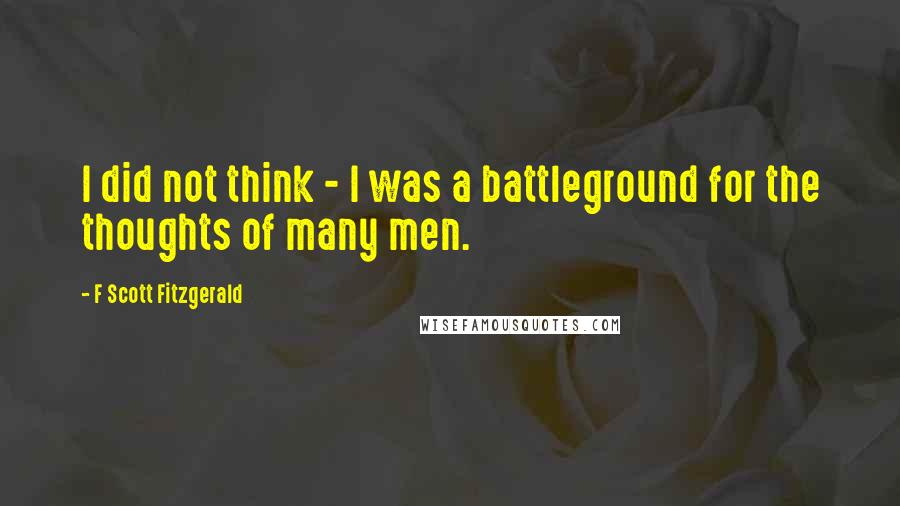 F Scott Fitzgerald Quotes: I did not think - I was a battleground for the thoughts of many men.