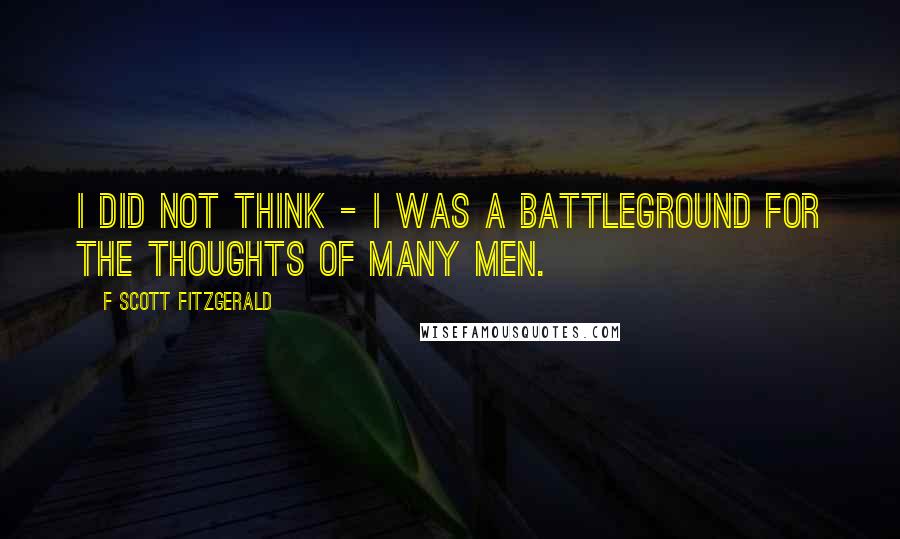 F Scott Fitzgerald Quotes: I did not think - I was a battleground for the thoughts of many men.