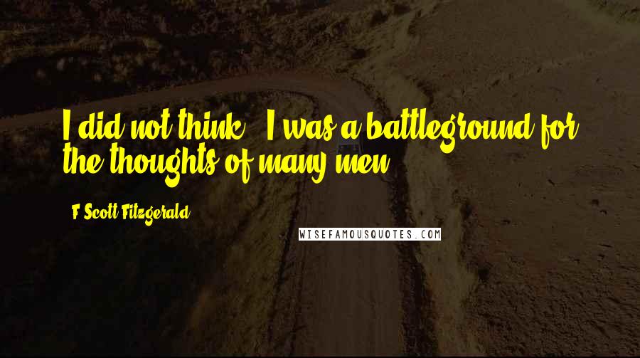 F Scott Fitzgerald Quotes: I did not think - I was a battleground for the thoughts of many men.